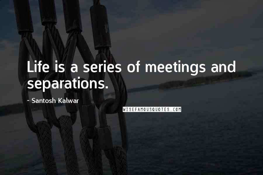 Santosh Kalwar Quotes: Life is a series of meetings and separations.