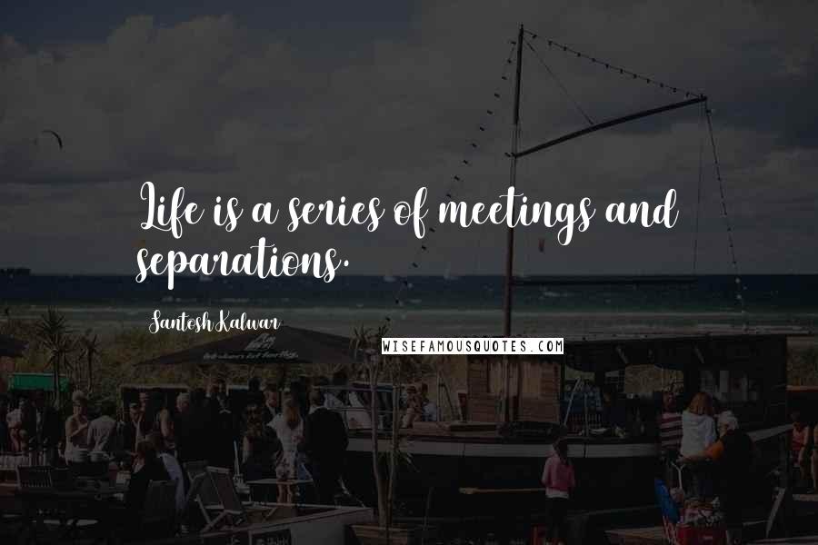 Santosh Kalwar Quotes: Life is a series of meetings and separations.