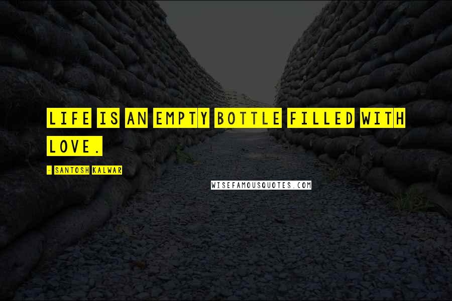 Santosh Kalwar Quotes: Life is an empty bottle filled with love.