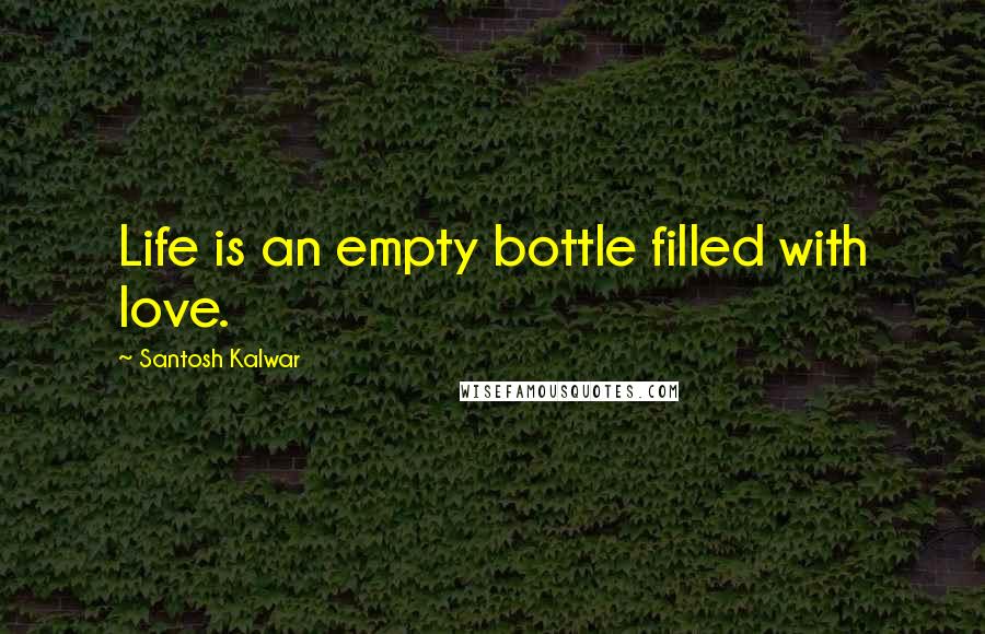 Santosh Kalwar Quotes: Life is an empty bottle filled with love.