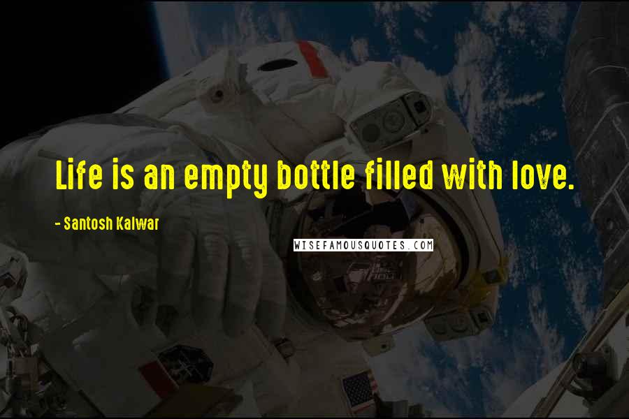 Santosh Kalwar Quotes: Life is an empty bottle filled with love.