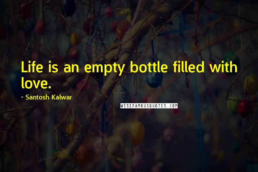 Santosh Kalwar Quotes: Life is an empty bottle filled with love.