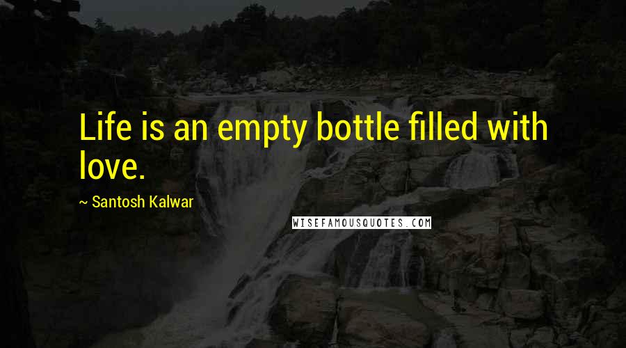 Santosh Kalwar Quotes: Life is an empty bottle filled with love.