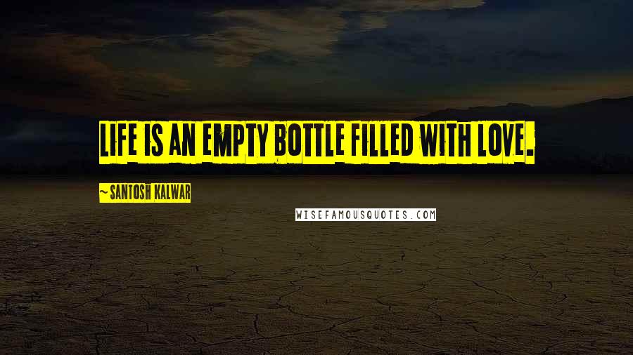 Santosh Kalwar Quotes: Life is an empty bottle filled with love.
