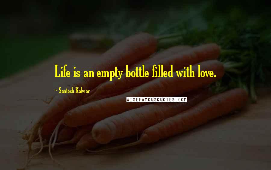 Santosh Kalwar Quotes: Life is an empty bottle filled with love.