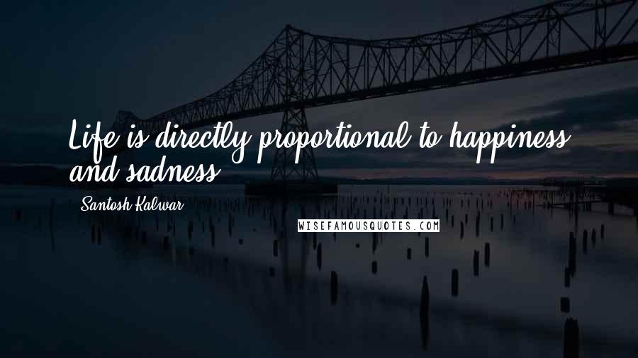 Santosh Kalwar Quotes: Life is directly proportional to happiness and sadness.