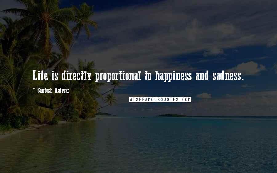 Santosh Kalwar Quotes: Life is directly proportional to happiness and sadness.