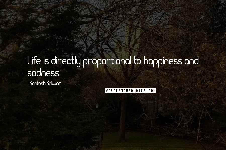 Santosh Kalwar Quotes: Life is directly proportional to happiness and sadness.