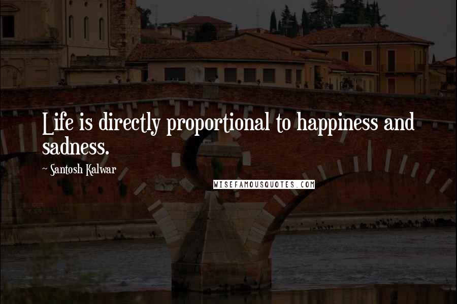 Santosh Kalwar Quotes: Life is directly proportional to happiness and sadness.