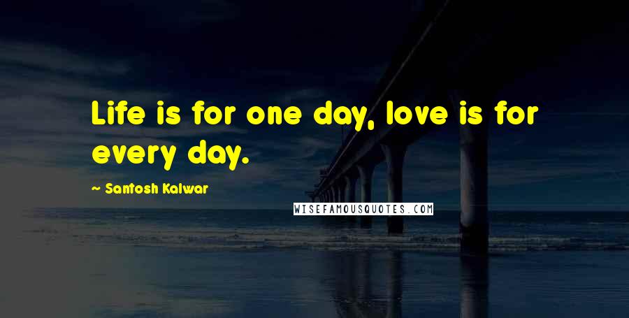 Santosh Kalwar Quotes: Life is for one day, love is for every day.