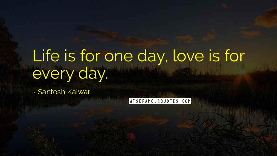 Santosh Kalwar Quotes: Life is for one day, love is for every day.