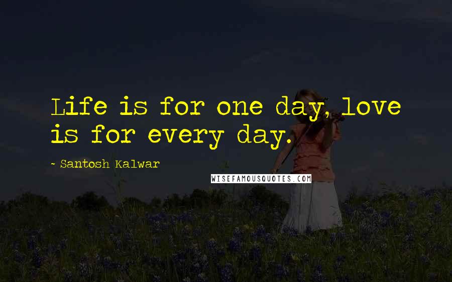 Santosh Kalwar Quotes: Life is for one day, love is for every day.