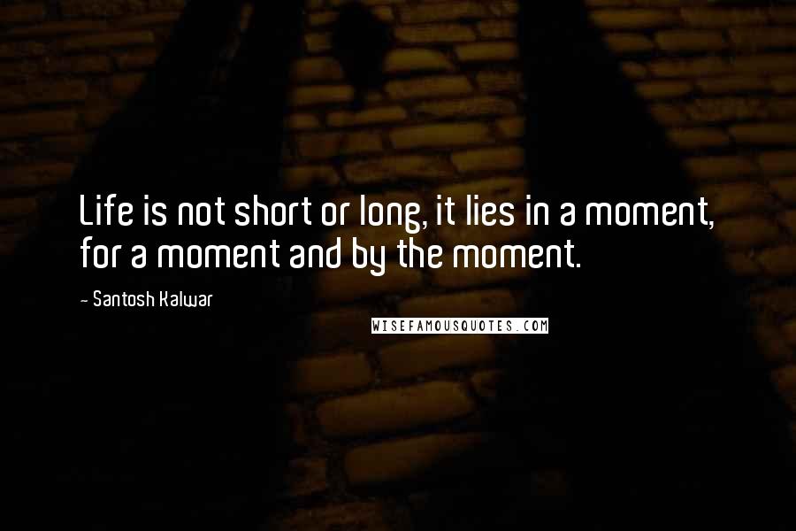 Santosh Kalwar Quotes: Life is not short or long, it lies in a moment, for a moment and by the moment.