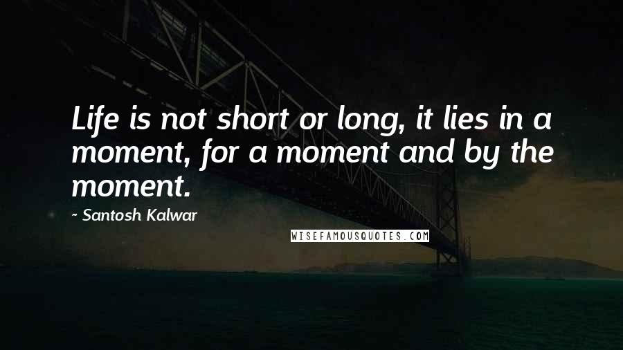 Santosh Kalwar Quotes: Life is not short or long, it lies in a moment, for a moment and by the moment.