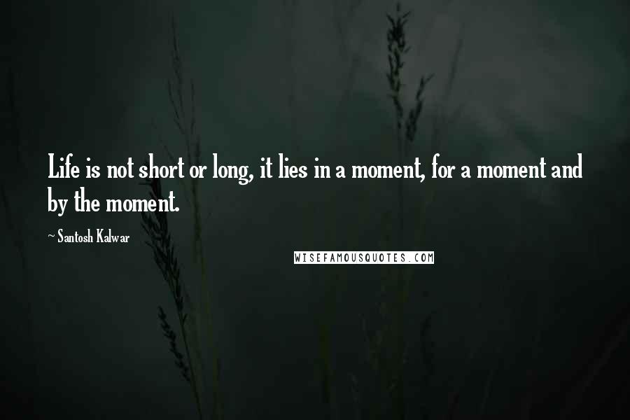 Santosh Kalwar Quotes: Life is not short or long, it lies in a moment, for a moment and by the moment.