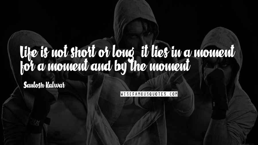 Santosh Kalwar Quotes: Life is not short or long, it lies in a moment, for a moment and by the moment.