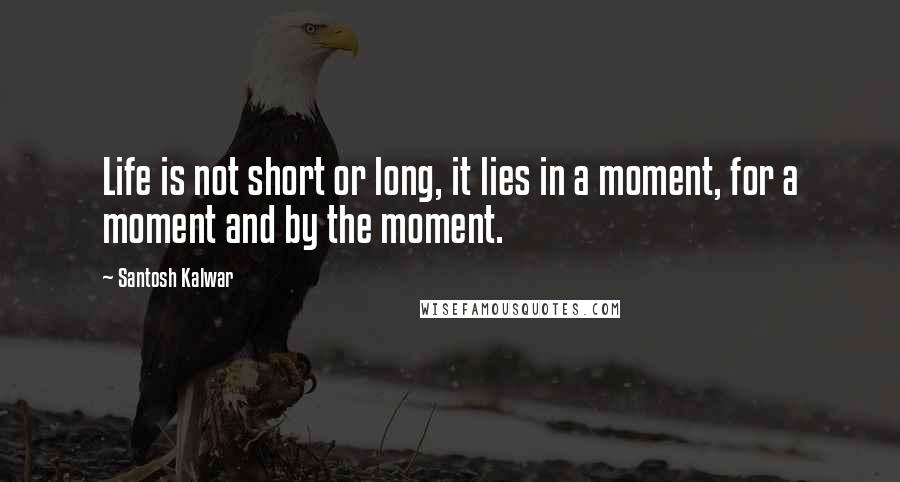 Santosh Kalwar Quotes: Life is not short or long, it lies in a moment, for a moment and by the moment.