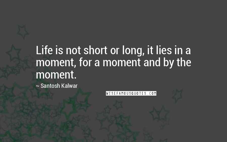 Santosh Kalwar Quotes: Life is not short or long, it lies in a moment, for a moment and by the moment.