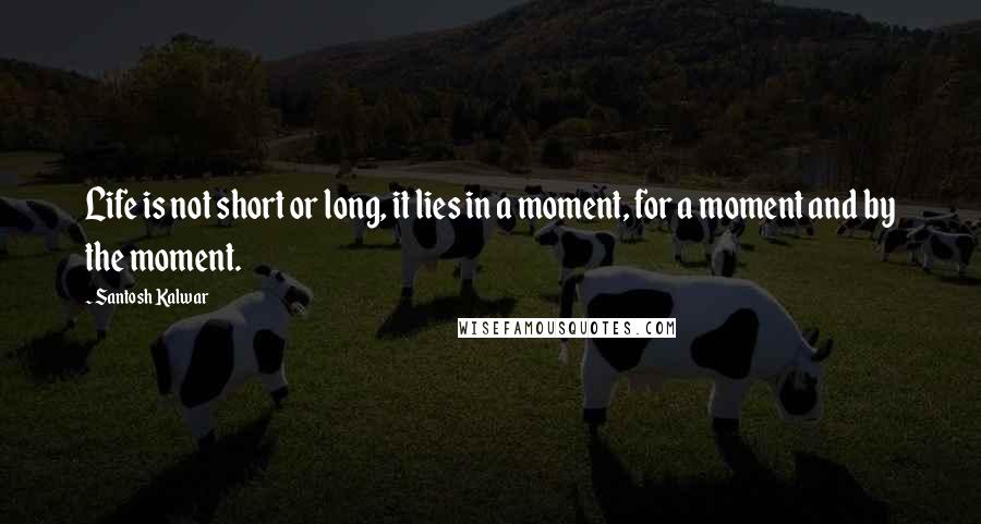 Santosh Kalwar Quotes: Life is not short or long, it lies in a moment, for a moment and by the moment.