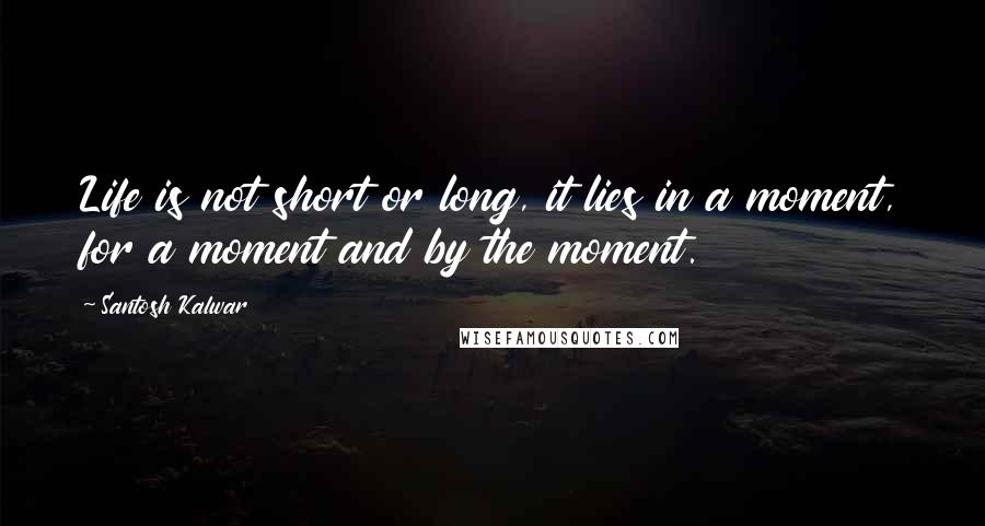 Santosh Kalwar Quotes: Life is not short or long, it lies in a moment, for a moment and by the moment.