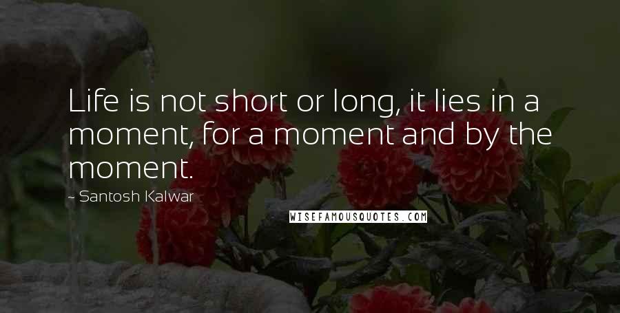 Santosh Kalwar Quotes: Life is not short or long, it lies in a moment, for a moment and by the moment.