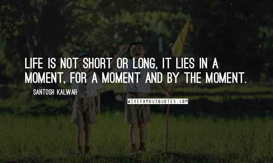 Santosh Kalwar Quotes: Life is not short or long, it lies in a moment, for a moment and by the moment.