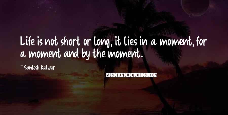 Santosh Kalwar Quotes: Life is not short or long, it lies in a moment, for a moment and by the moment.