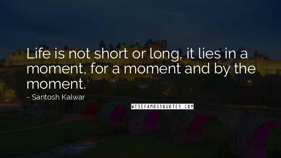 Santosh Kalwar Quotes: Life is not short or long, it lies in a moment, for a moment and by the moment.