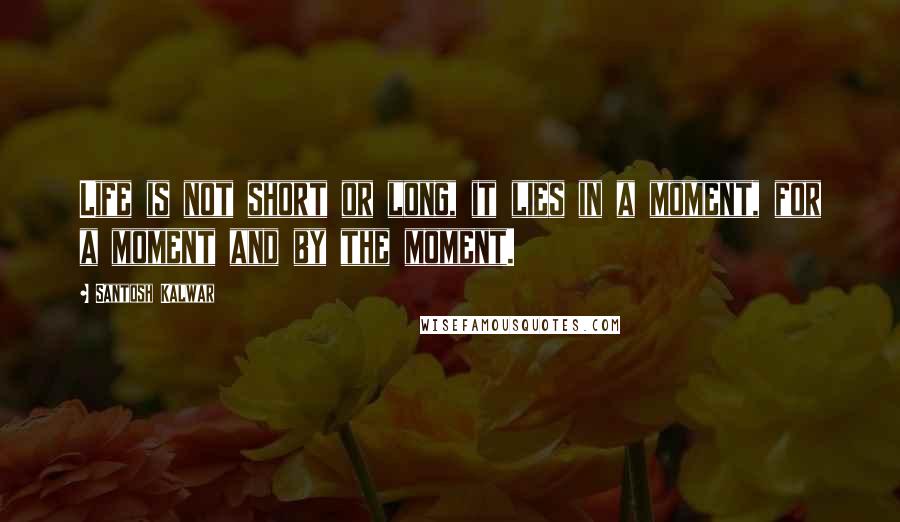 Santosh Kalwar Quotes: Life is not short or long, it lies in a moment, for a moment and by the moment.