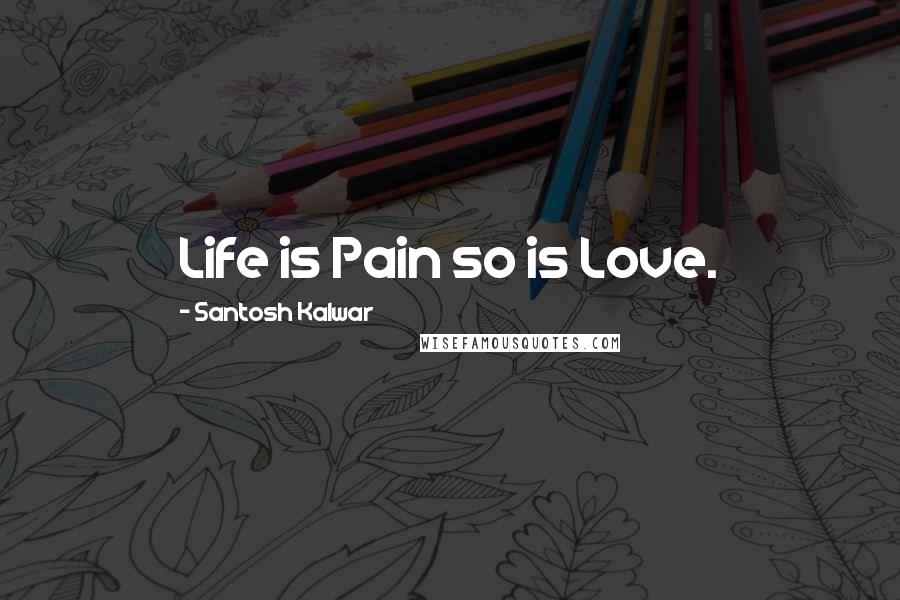 Santosh Kalwar Quotes: Life is Pain so is Love.