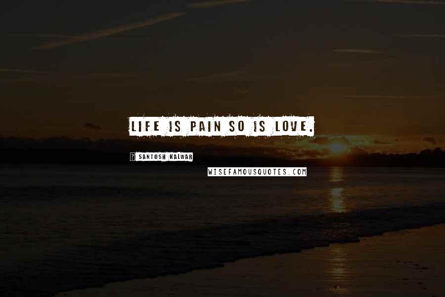 Santosh Kalwar Quotes: Life is Pain so is Love.
