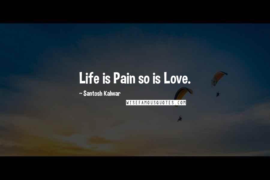 Santosh Kalwar Quotes: Life is Pain so is Love.