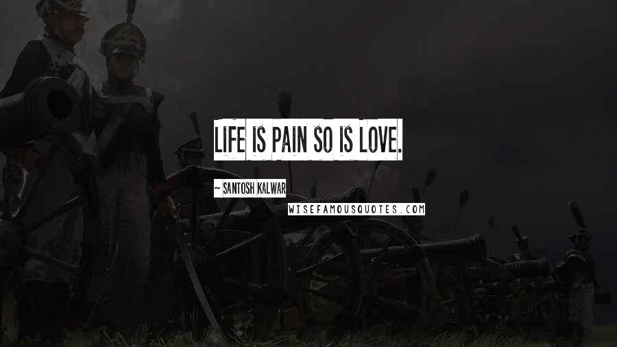 Santosh Kalwar Quotes: Life is Pain so is Love.