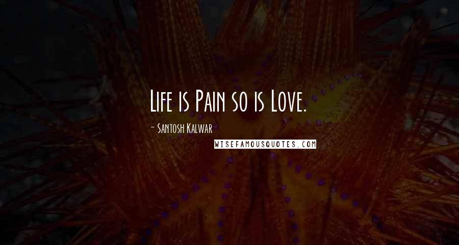 Santosh Kalwar Quotes: Life is Pain so is Love.