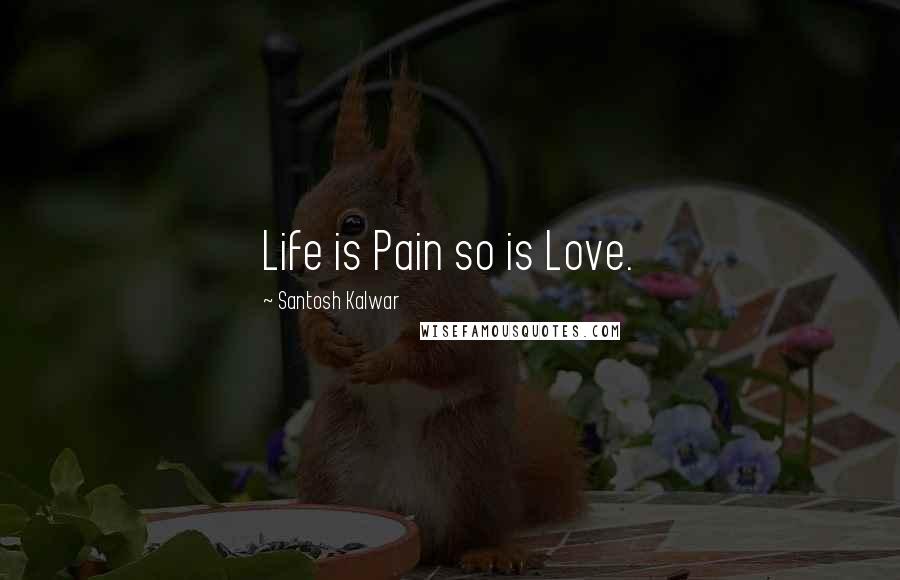 Santosh Kalwar Quotes: Life is Pain so is Love.