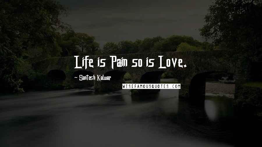 Santosh Kalwar Quotes: Life is Pain so is Love.