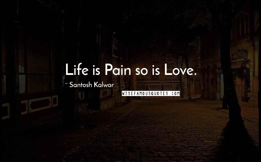 Santosh Kalwar Quotes: Life is Pain so is Love.