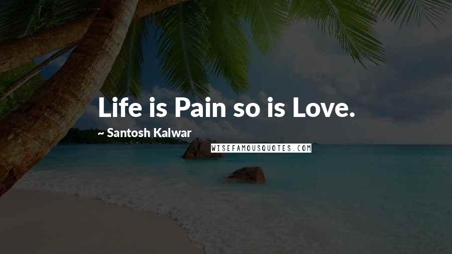 Santosh Kalwar Quotes: Life is Pain so is Love.