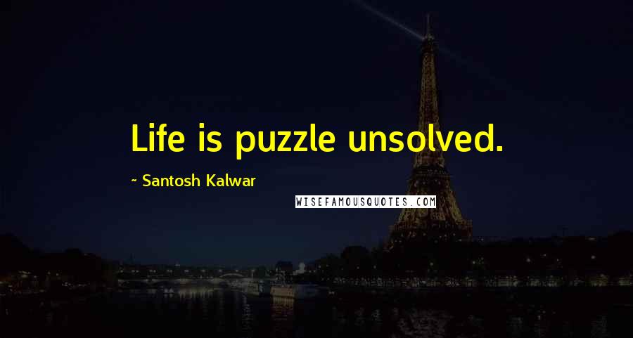 Santosh Kalwar Quotes: Life is puzzle unsolved.