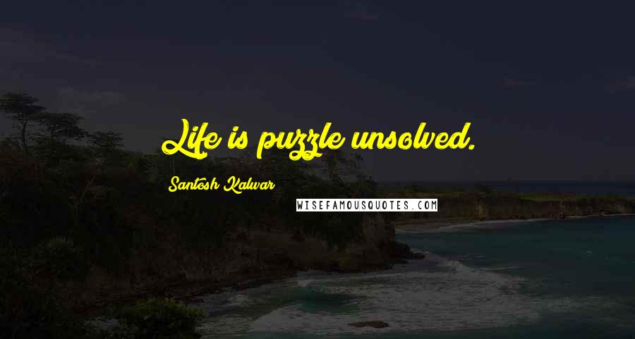 Santosh Kalwar Quotes: Life is puzzle unsolved.