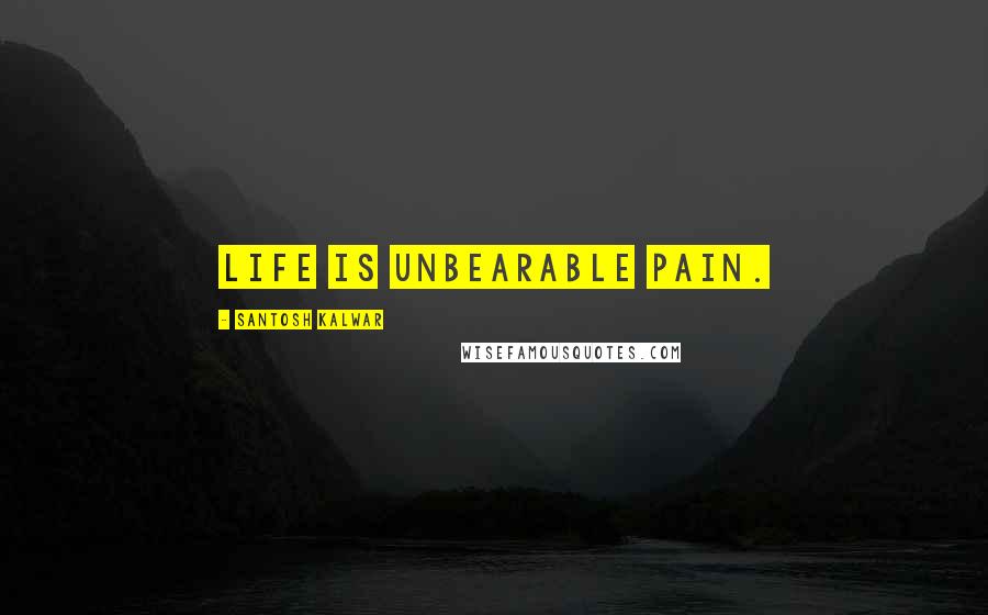 Santosh Kalwar Quotes: Life is unbearable pain.