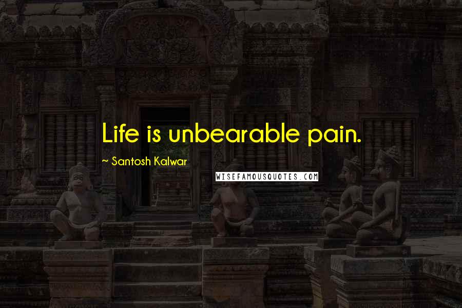 Santosh Kalwar Quotes: Life is unbearable pain.