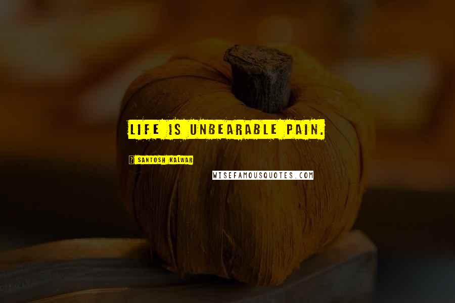 Santosh Kalwar Quotes: Life is unbearable pain.