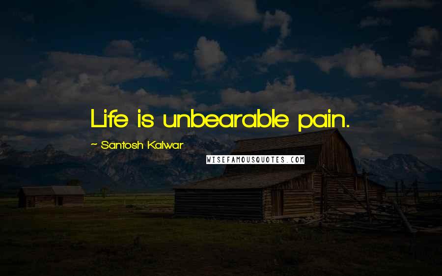 Santosh Kalwar Quotes: Life is unbearable pain.