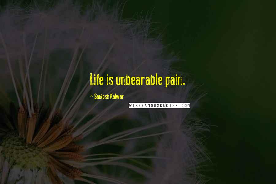 Santosh Kalwar Quotes: Life is unbearable pain.