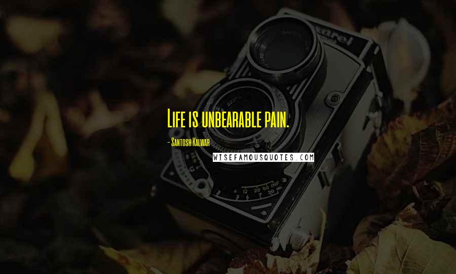 Santosh Kalwar Quotes: Life is unbearable pain.