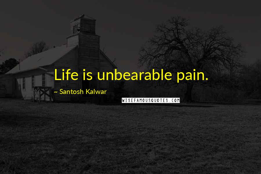 Santosh Kalwar Quotes: Life is unbearable pain.