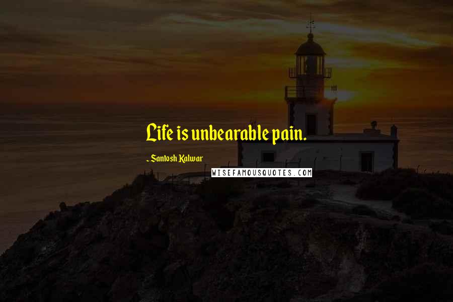 Santosh Kalwar Quotes: Life is unbearable pain.