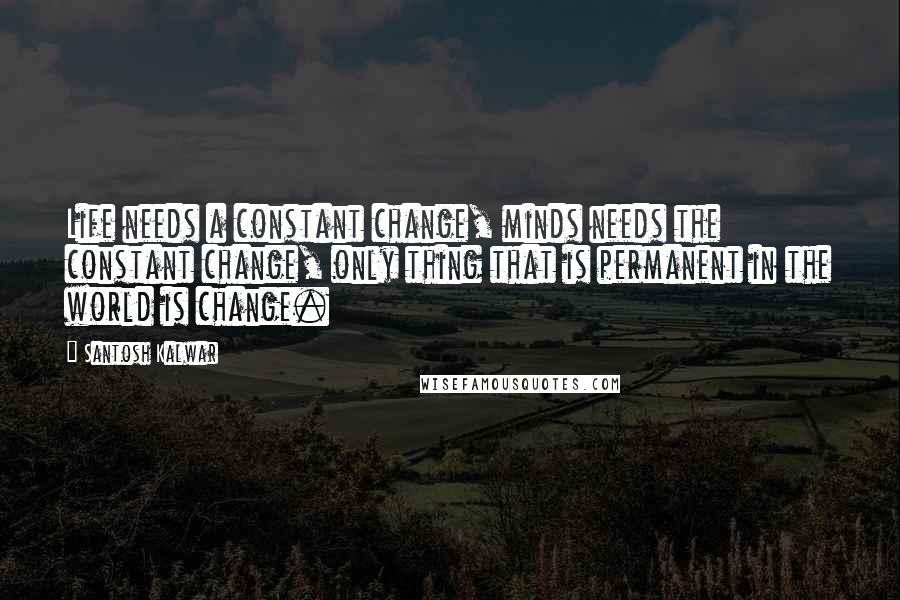 Santosh Kalwar Quotes: Life needs a constant change, minds needs the constant change, only thing that is permanent in the world is change.