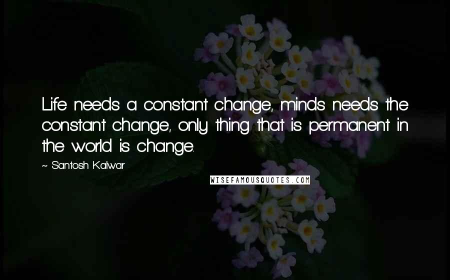 Santosh Kalwar Quotes: Life needs a constant change, minds needs the constant change, only thing that is permanent in the world is change.